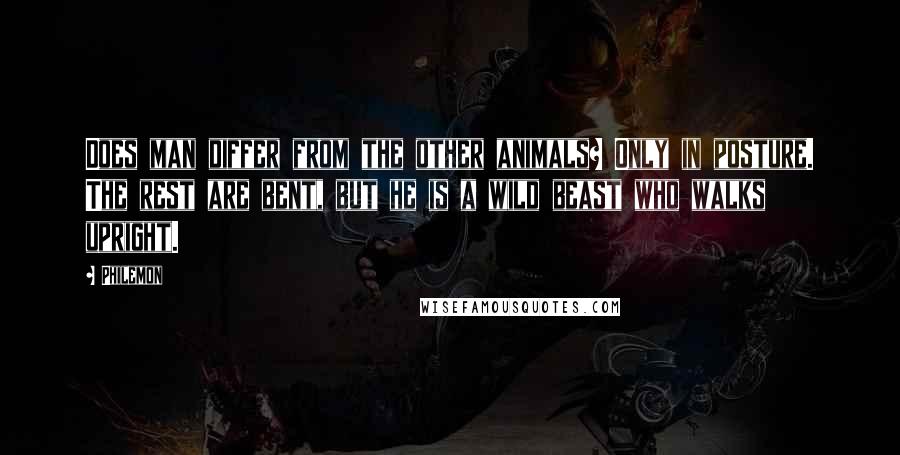 Philemon Quotes: Does man differ from the other animals? Only in posture. The rest are bent, but he is a wild beast who walks upright.