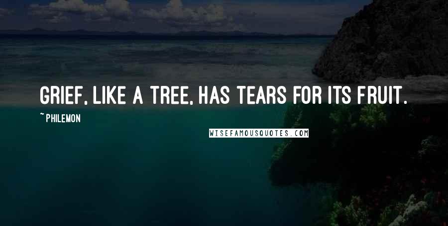 Philemon Quotes: Grief, like a tree, has tears for its fruit.