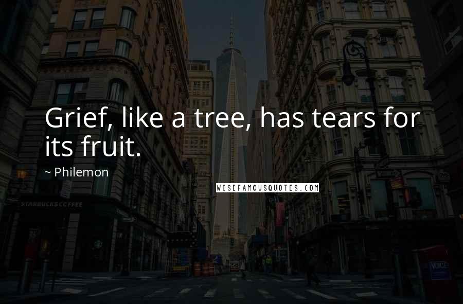 Philemon Quotes: Grief, like a tree, has tears for its fruit.