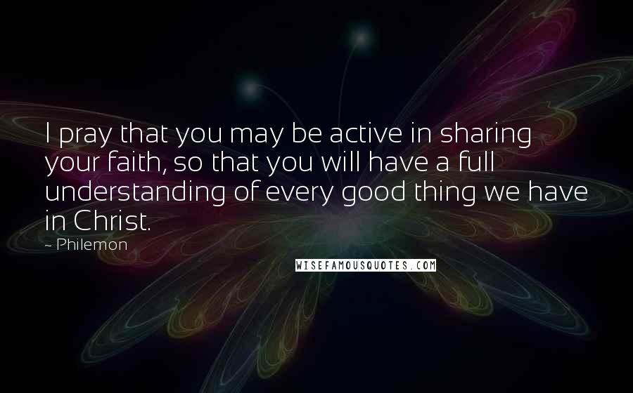 Philemon Quotes: I pray that you may be active in sharing your faith, so that you will have a full understanding of every good thing we have in Christ.