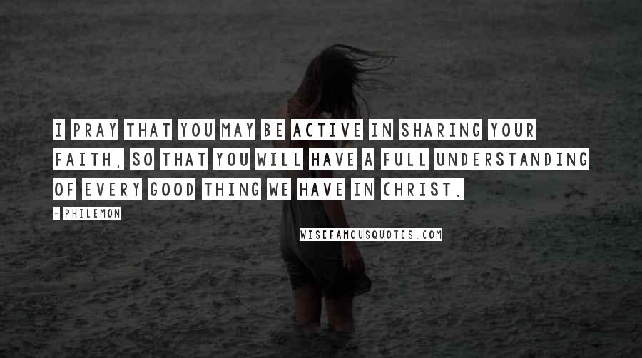 Philemon Quotes: I pray that you may be active in sharing your faith, so that you will have a full understanding of every good thing we have in Christ.