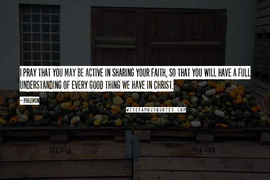 Philemon Quotes: I pray that you may be active in sharing your faith, so that you will have a full understanding of every good thing we have in Christ.