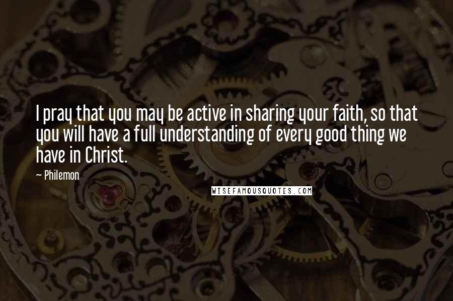Philemon Quotes: I pray that you may be active in sharing your faith, so that you will have a full understanding of every good thing we have in Christ.