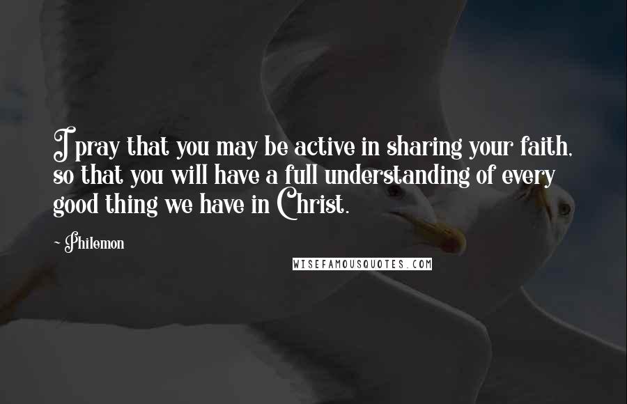 Philemon Quotes: I pray that you may be active in sharing your faith, so that you will have a full understanding of every good thing we have in Christ.