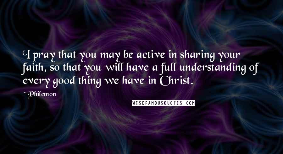 Philemon Quotes: I pray that you may be active in sharing your faith, so that you will have a full understanding of every good thing we have in Christ.