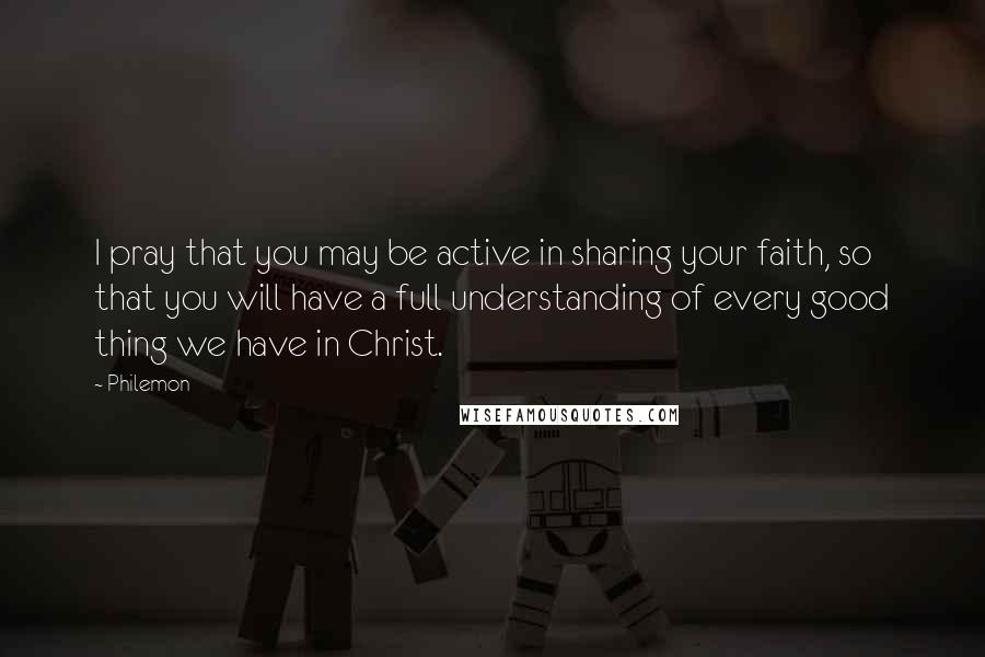 Philemon Quotes: I pray that you may be active in sharing your faith, so that you will have a full understanding of every good thing we have in Christ.