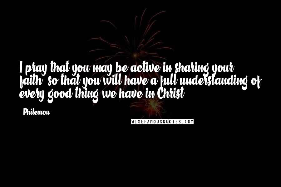 Philemon Quotes: I pray that you may be active in sharing your faith, so that you will have a full understanding of every good thing we have in Christ.
