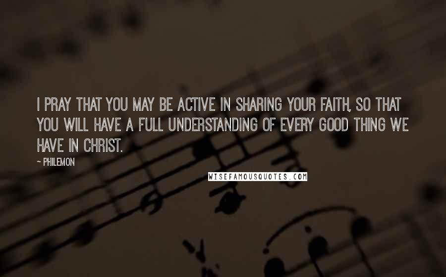Philemon Quotes: I pray that you may be active in sharing your faith, so that you will have a full understanding of every good thing we have in Christ.