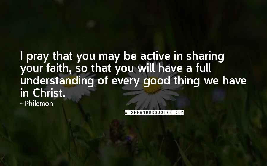 Philemon Quotes: I pray that you may be active in sharing your faith, so that you will have a full understanding of every good thing we have in Christ.