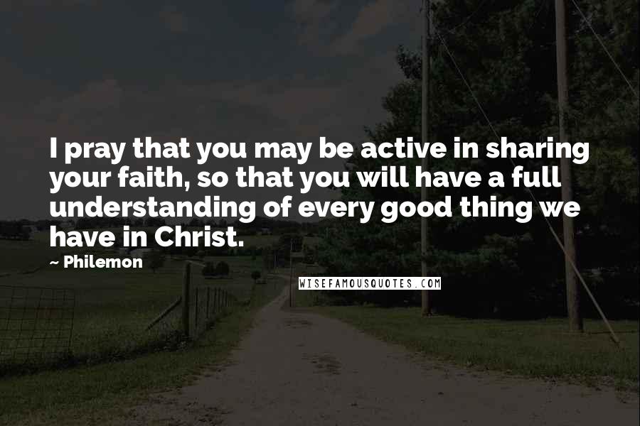 Philemon Quotes: I pray that you may be active in sharing your faith, so that you will have a full understanding of every good thing we have in Christ.