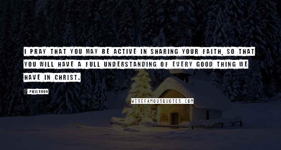 Philemon Quotes: I pray that you may be active in sharing your faith, so that you will have a full understanding of every good thing we have in Christ.
