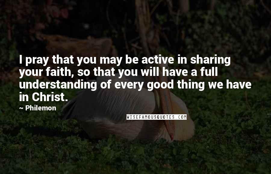 Philemon Quotes: I pray that you may be active in sharing your faith, so that you will have a full understanding of every good thing we have in Christ.