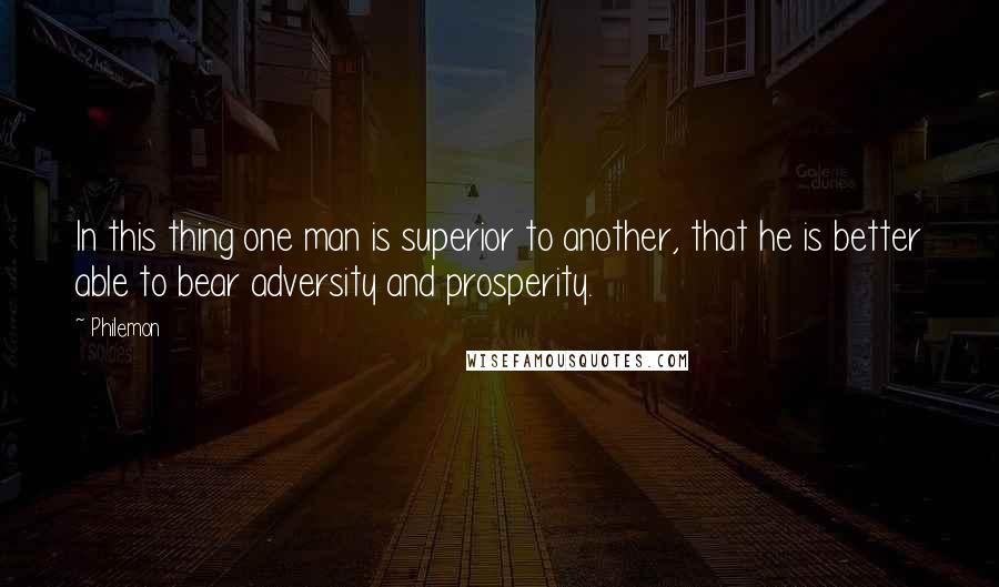 Philemon Quotes: In this thing one man is superior to another, that he is better able to bear adversity and prosperity.