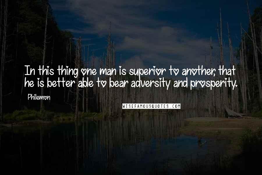 Philemon Quotes: In this thing one man is superior to another, that he is better able to bear adversity and prosperity.