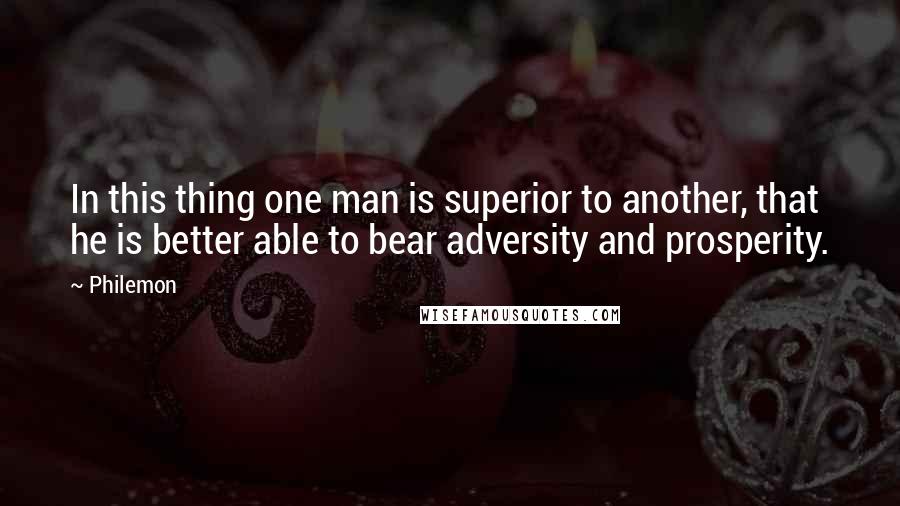 Philemon Quotes: In this thing one man is superior to another, that he is better able to bear adversity and prosperity.