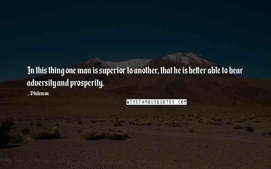 Philemon Quotes: In this thing one man is superior to another, that he is better able to bear adversity and prosperity.