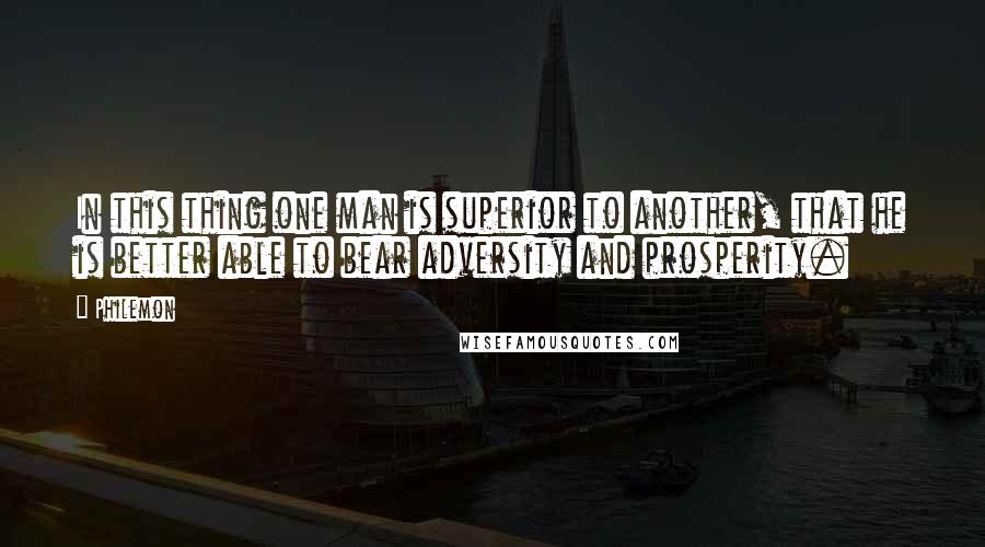 Philemon Quotes: In this thing one man is superior to another, that he is better able to bear adversity and prosperity.