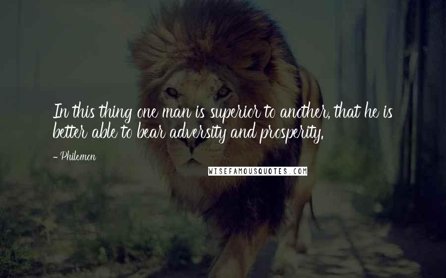 Philemon Quotes: In this thing one man is superior to another, that he is better able to bear adversity and prosperity.