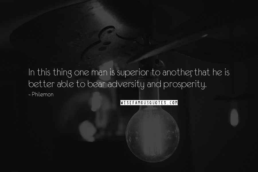 Philemon Quotes: In this thing one man is superior to another, that he is better able to bear adversity and prosperity.