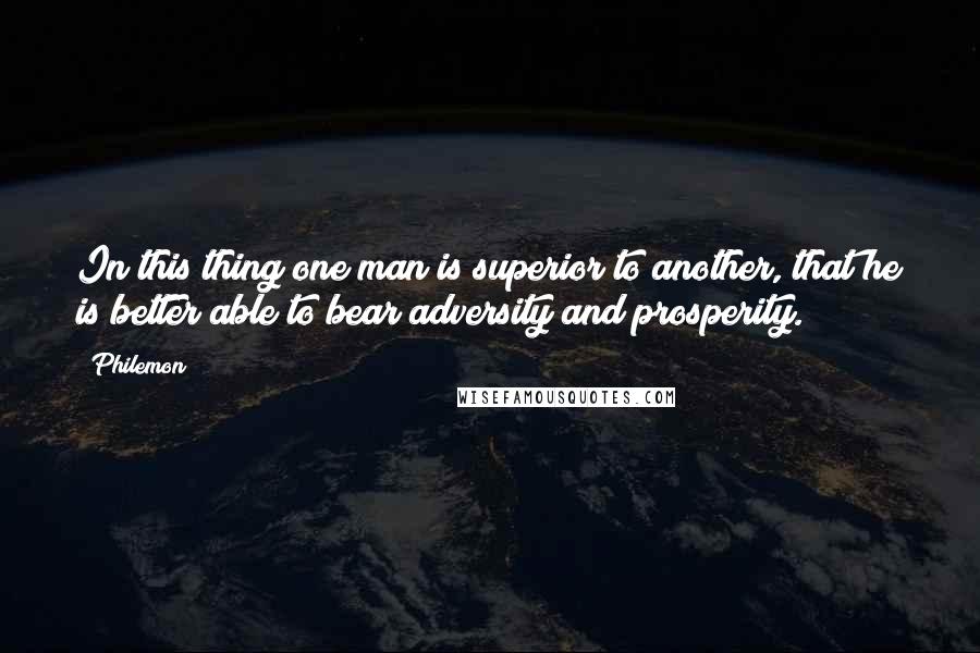 Philemon Quotes: In this thing one man is superior to another, that he is better able to bear adversity and prosperity.