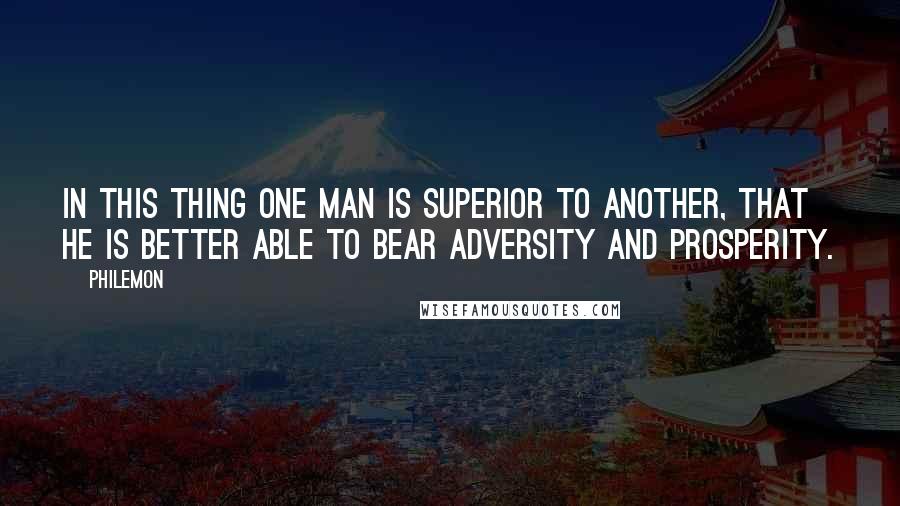 Philemon Quotes: In this thing one man is superior to another, that he is better able to bear adversity and prosperity.