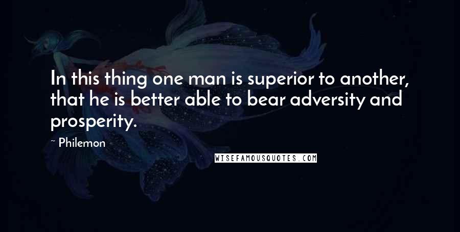 Philemon Quotes: In this thing one man is superior to another, that he is better able to bear adversity and prosperity.