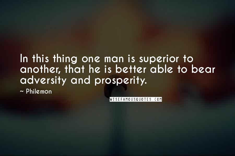 Philemon Quotes: In this thing one man is superior to another, that he is better able to bear adversity and prosperity.