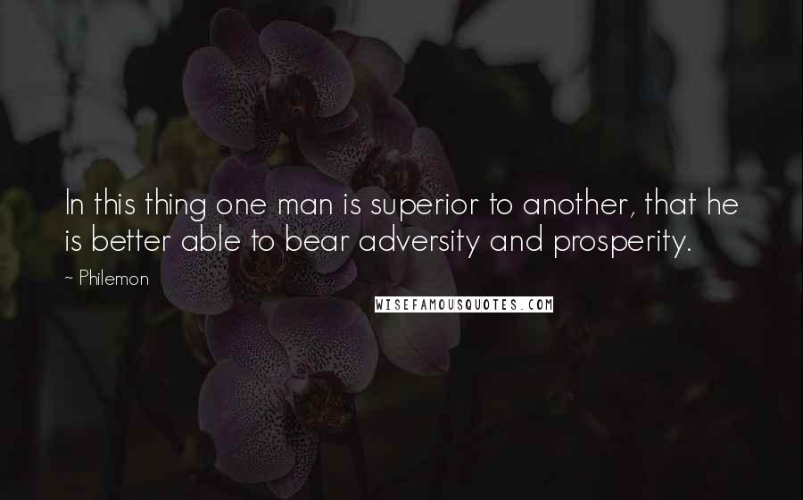 Philemon Quotes: In this thing one man is superior to another, that he is better able to bear adversity and prosperity.