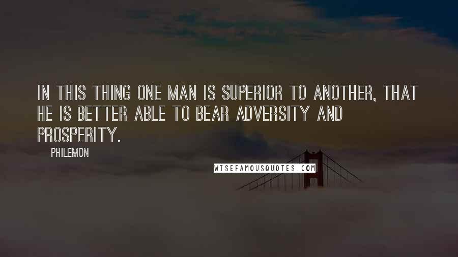 Philemon Quotes: In this thing one man is superior to another, that he is better able to bear adversity and prosperity.