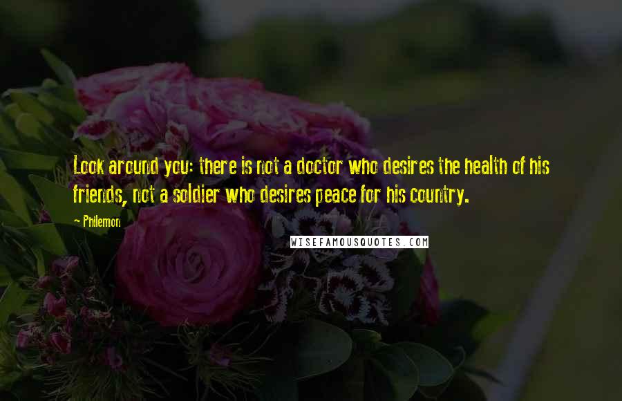 Philemon Quotes: Look around you: there is not a doctor who desires the health of his friends, not a soldier who desires peace for his country.