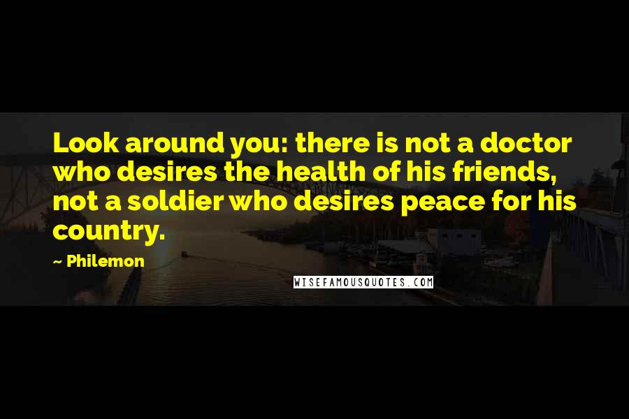 Philemon Quotes: Look around you: there is not a doctor who desires the health of his friends, not a soldier who desires peace for his country.