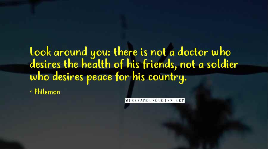 Philemon Quotes: Look around you: there is not a doctor who desires the health of his friends, not a soldier who desires peace for his country.