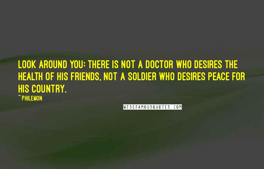 Philemon Quotes: Look around you: there is not a doctor who desires the health of his friends, not a soldier who desires peace for his country.