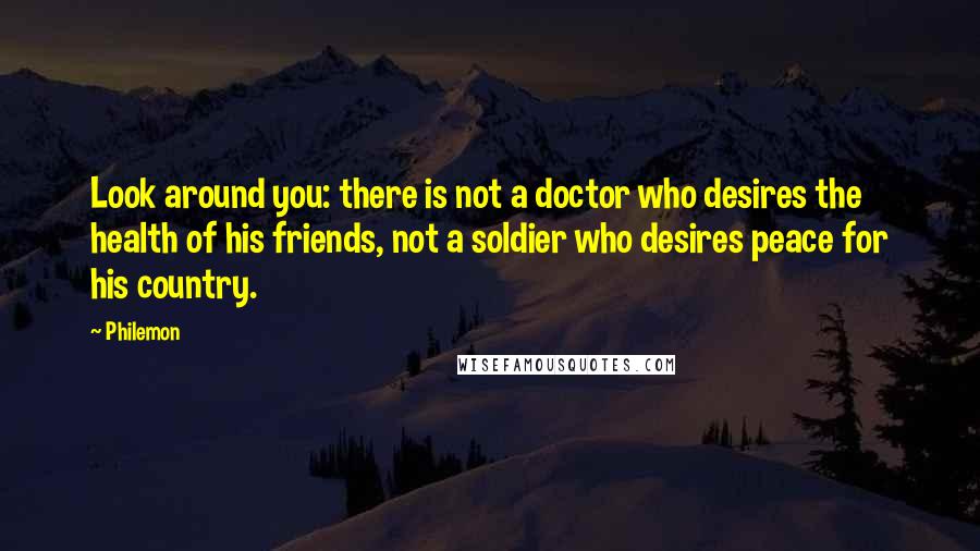 Philemon Quotes: Look around you: there is not a doctor who desires the health of his friends, not a soldier who desires peace for his country.