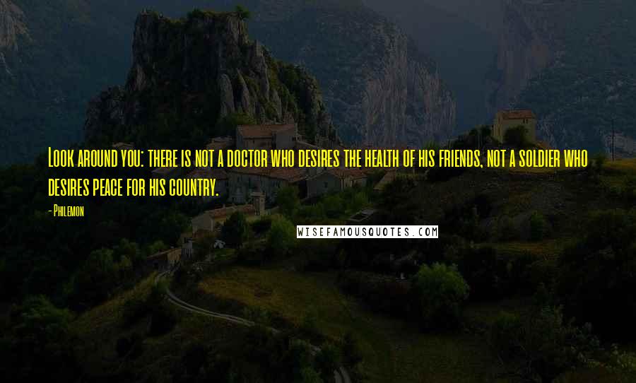 Philemon Quotes: Look around you: there is not a doctor who desires the health of his friends, not a soldier who desires peace for his country.