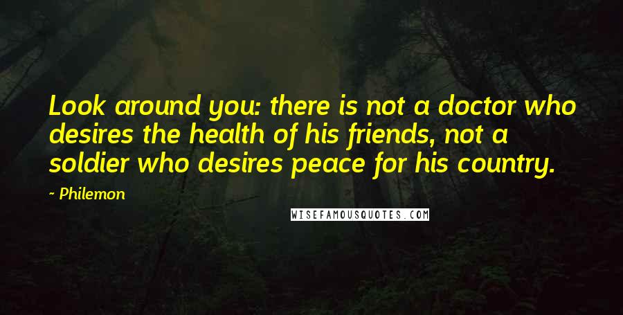 Philemon Quotes: Look around you: there is not a doctor who desires the health of his friends, not a soldier who desires peace for his country.