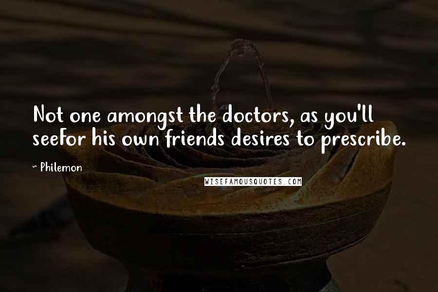 Philemon Quotes: Not one amongst the doctors, as you'll seeFor his own friends desires to prescribe.