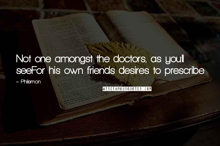 Philemon Quotes: Not one amongst the doctors, as you'll seeFor his own friends desires to prescribe.