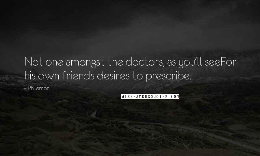 Philemon Quotes: Not one amongst the doctors, as you'll seeFor his own friends desires to prescribe.