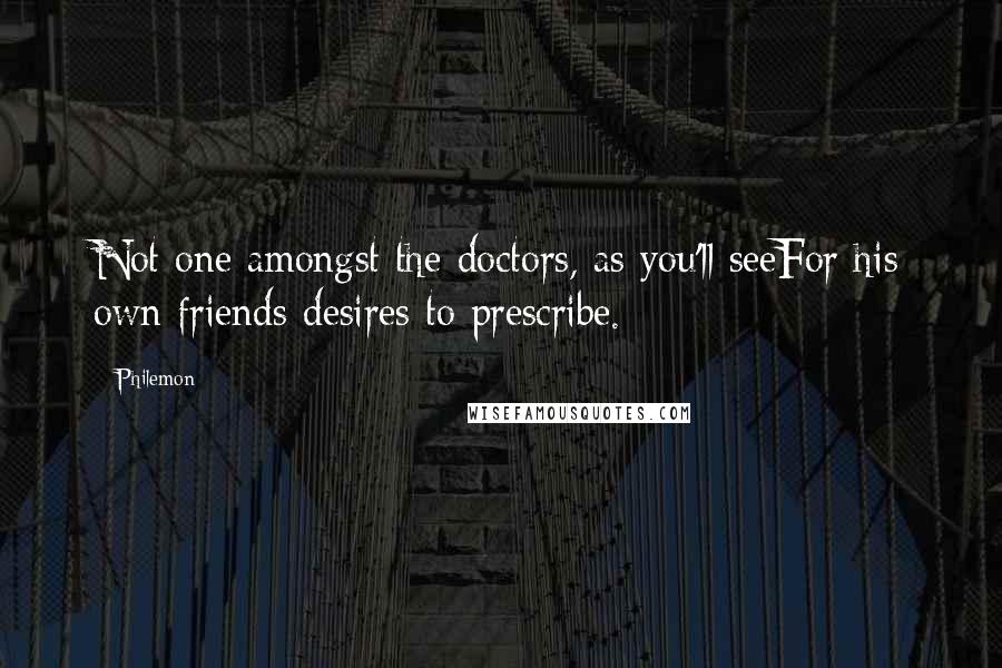 Philemon Quotes: Not one amongst the doctors, as you'll seeFor his own friends desires to prescribe.