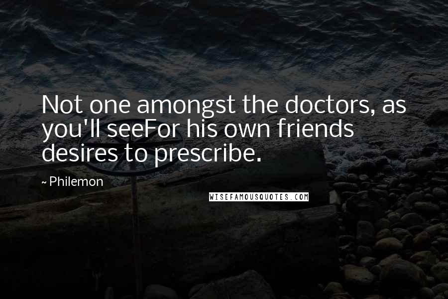 Philemon Quotes: Not one amongst the doctors, as you'll seeFor his own friends desires to prescribe.