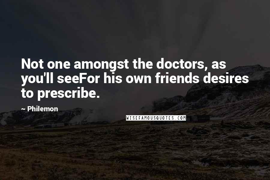 Philemon Quotes: Not one amongst the doctors, as you'll seeFor his own friends desires to prescribe.