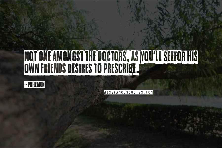 Philemon Quotes: Not one amongst the doctors, as you'll seeFor his own friends desires to prescribe.