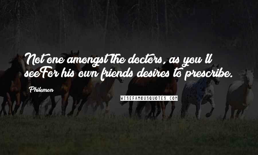 Philemon Quotes: Not one amongst the doctors, as you'll seeFor his own friends desires to prescribe.