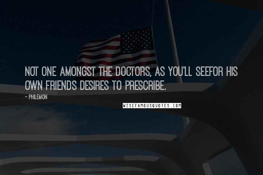 Philemon Quotes: Not one amongst the doctors, as you'll seeFor his own friends desires to prescribe.