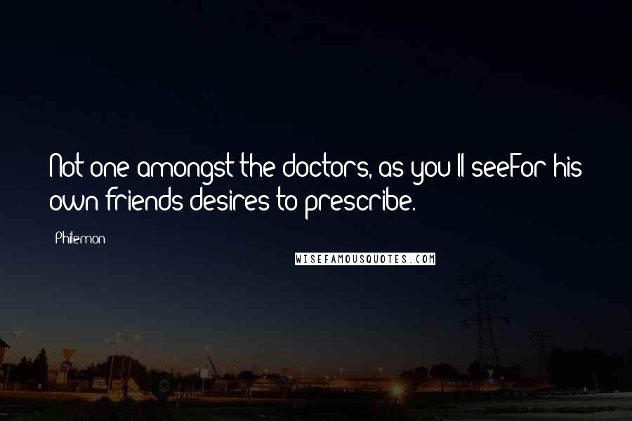 Philemon Quotes: Not one amongst the doctors, as you'll seeFor his own friends desires to prescribe.