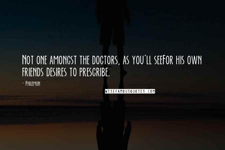 Philemon Quotes: Not one amongst the doctors, as you'll seeFor his own friends desires to prescribe.