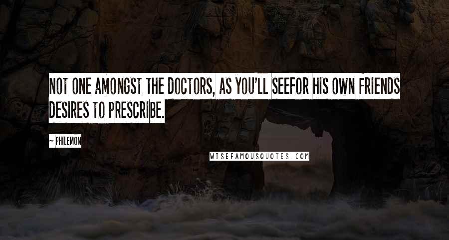 Philemon Quotes: Not one amongst the doctors, as you'll seeFor his own friends desires to prescribe.