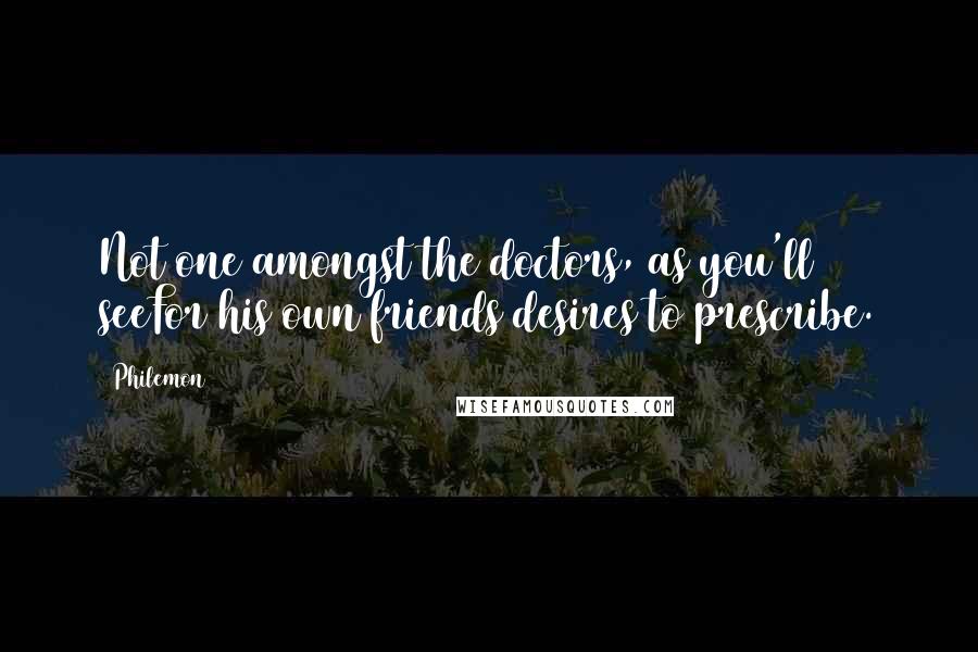 Philemon Quotes: Not one amongst the doctors, as you'll seeFor his own friends desires to prescribe.