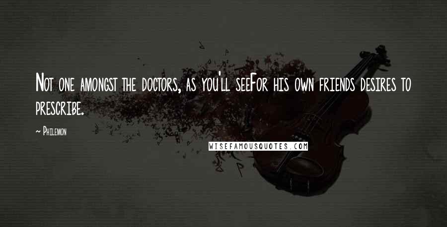 Philemon Quotes: Not one amongst the doctors, as you'll seeFor his own friends desires to prescribe.